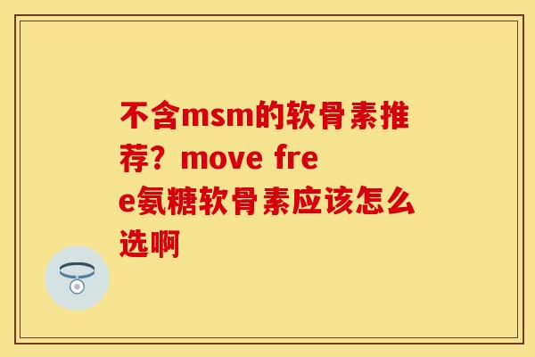 不含msm的软骨素推荐？move free氨糖软骨素应该怎么选啊