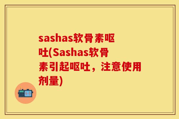 sashas软骨素呕吐(Sashas软骨素引起呕吐，注意使用剂量)