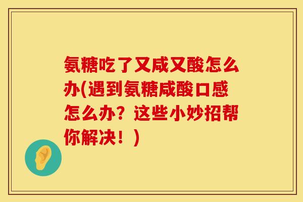 氨糖吃了又咸又酸怎么办(遇到氨糖咸酸口感怎么办？这些小妙招帮你解决！)