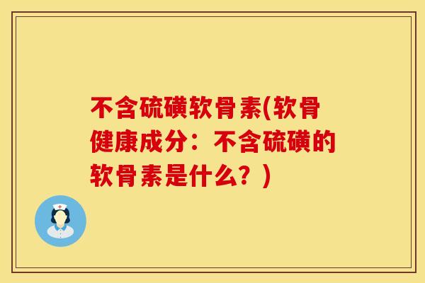不含硫磺软骨素(软骨健康成分：不含硫磺的软骨素是什么？)