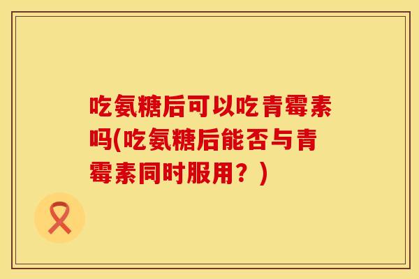 吃氨糖后可以吃青霉素吗(吃氨糖后能否与青霉素同时服用？)