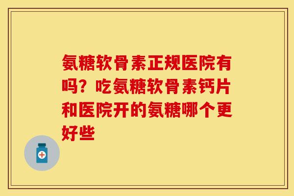 氨糖软骨素正规医院有吗?吃氨糖软骨素钙片和医院开的氨糖哪个更好些