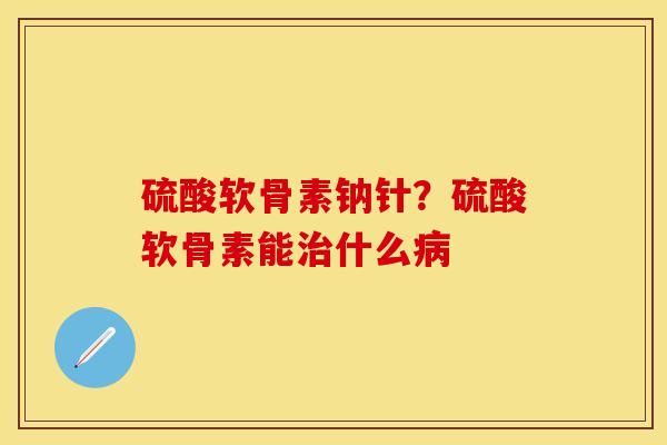 硫酸软骨素钠针？硫酸软骨素能治什么病