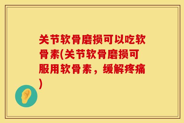 关节软骨磨损可以吃软骨素(关节软骨磨损可服用软骨素，缓解疼痛)