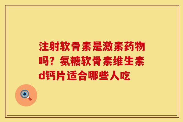 注射软骨素是激素药物吗？氨糖软骨素维生素d钙片适合哪些人吃