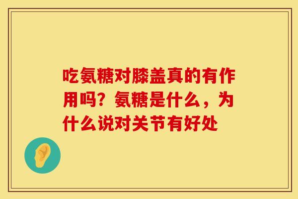 吃氨糖对膝盖真的有作用吗？氨糖是什么，为什么说对关节有好处