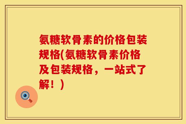 氨糖软骨素的价格包装规格(氨糖软骨素价格及包装规格，一站式了解！)