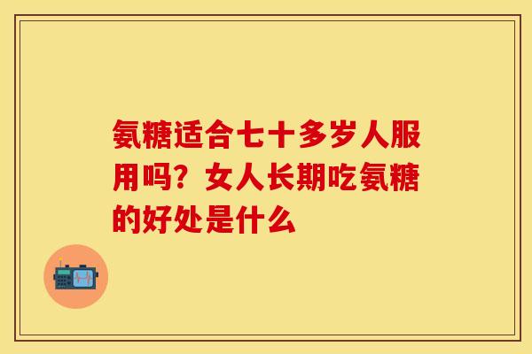 氨糖适合七十多岁人服用吗？女人长期吃氨糖的好处是什么