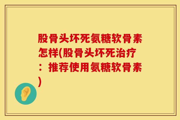 股骨头坏死氨糖软骨素怎样(股骨头坏死治疗：推荐使用氨糖软骨素)