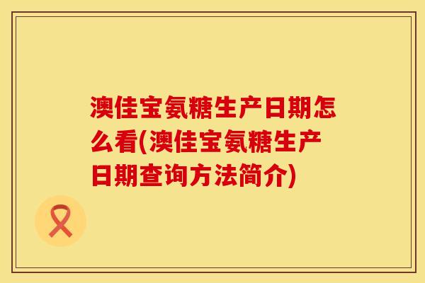澳佳宝氨糖生产日期怎么看(澳佳宝氨糖生产日期查询方法简介)
