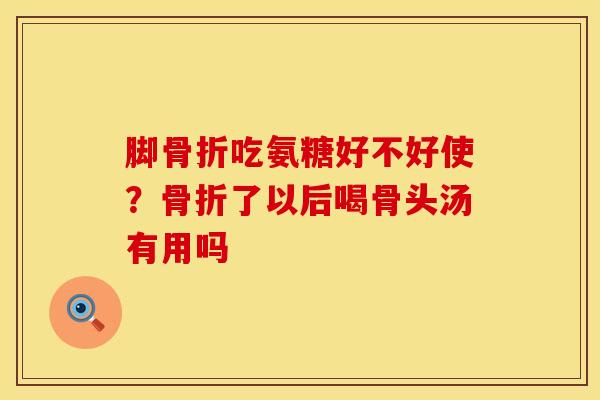 脚骨折吃氨糖好不好使？骨折了以后喝骨头汤有用吗