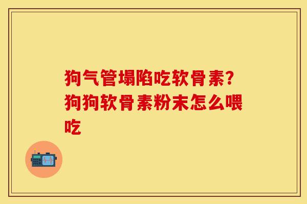 狗气管塌陷吃软骨素？狗狗软骨素粉末怎么喂吃