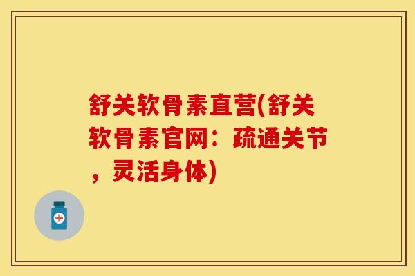 舒关软骨素直营(舒关软骨素官网：疏通关节，灵活身体)