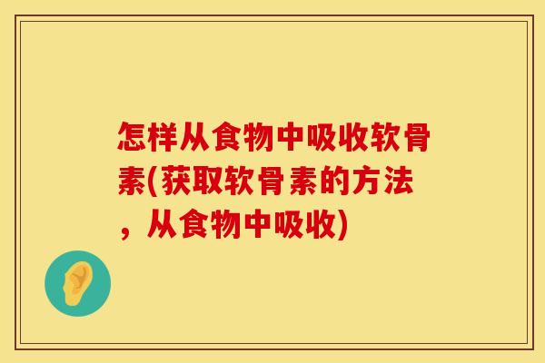 怎样从食物中吸收软骨素(获取软骨素的方法，从食物中吸收)