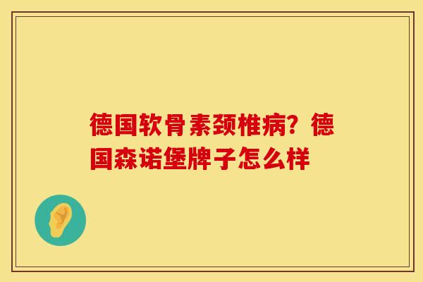 德国软骨素颈椎病？德国森诺堡牌子怎么样