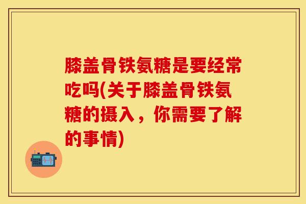 膝盖骨铁氨糖是要经常吃吗(关于膝盖骨铁氨糖的摄入，你需要了解的事情)