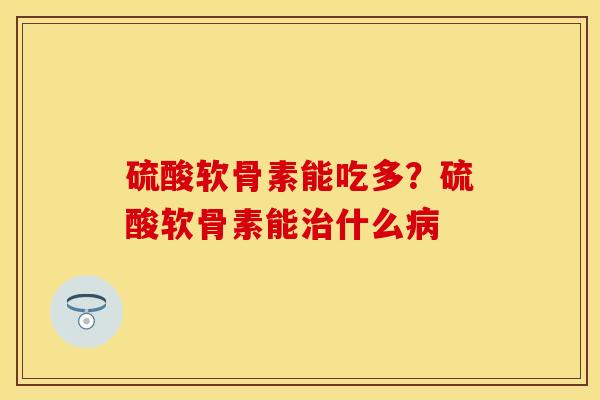 硫酸软骨素能吃多？硫酸软骨素能治什么病