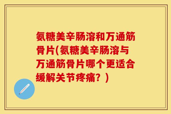 氨糖美辛肠溶和万通筋骨片(氨糖美辛肠溶与万通筋骨片哪个更适合缓解关节？)