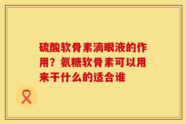 硫酸软骨素滴眼液的作用？氨糖软骨素可以用来干什么的适合谁