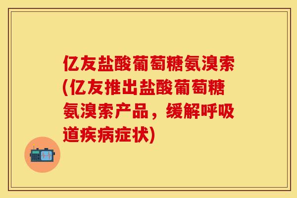 亿友盐酸葡萄糖氨溴索(亿友推出盐酸葡萄糖氨溴索产品，缓解呼吸道疾病症状)