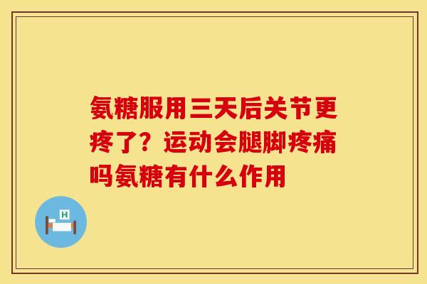 氨糖服用三天后关节更疼了?运动会腿脚吗氨糖有什么作用 氨糖服用三天后关节更疼了?运动会腿脚吗氨糖有什么作用
