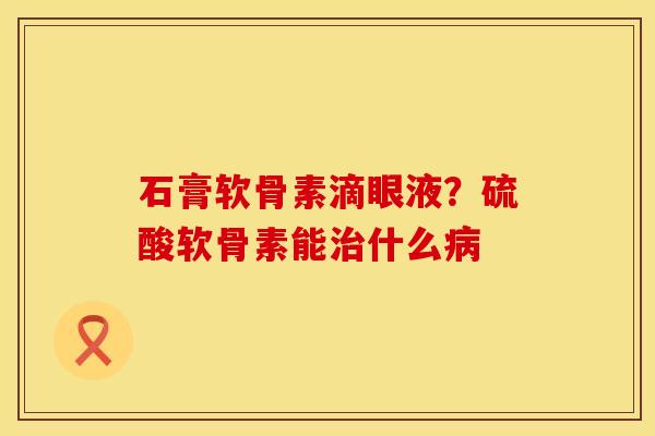 石膏软骨素滴眼液？硫酸软骨素能治什么病