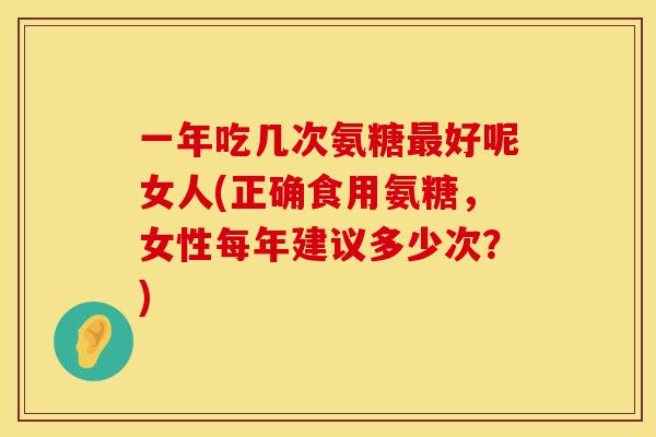 一年吃几次氨糖最好呢女人(正确食用氨糖，女性每年建议多少次？)