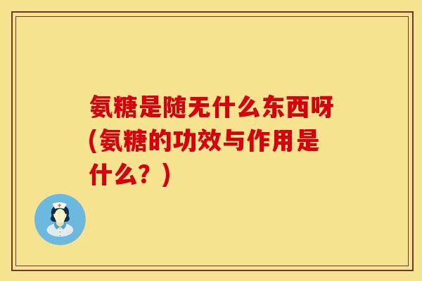 氨糖是随无什么东西呀(氨糖的功效与作用是什么？)