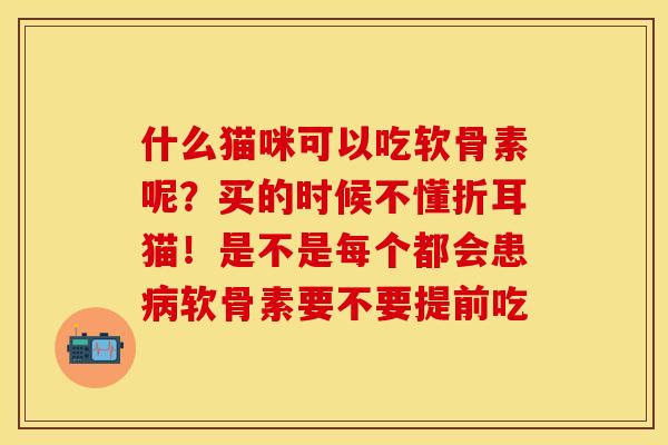 什么猫咪可以吃软骨素呢？买的时候不懂折耳猫！是不是每个都会患病软骨素要不要提前吃