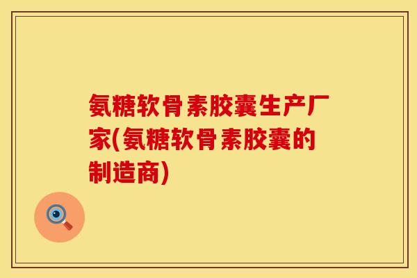 氨糖软骨素胶囊生产厂家(氨糖软骨素胶囊的制造商)