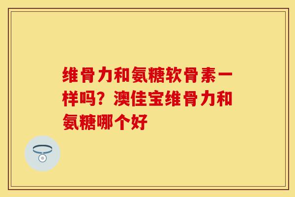 维骨力和氨糖软骨素一样吗？澳佳宝维骨力和氨糖哪个好