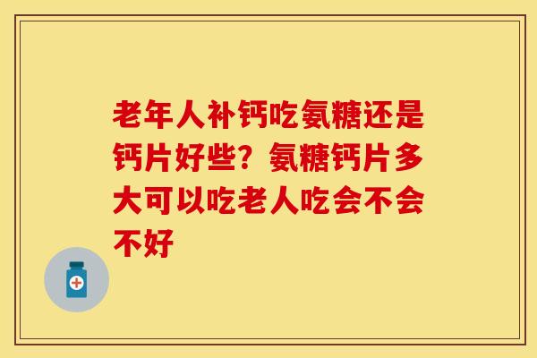 老年人补钙吃氨糖还是钙片好些？氨糖钙片多大可以吃老人吃会不会不好
