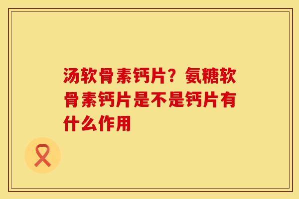 汤软骨素钙片？氨糖软骨素钙片是不是钙片有什么作用