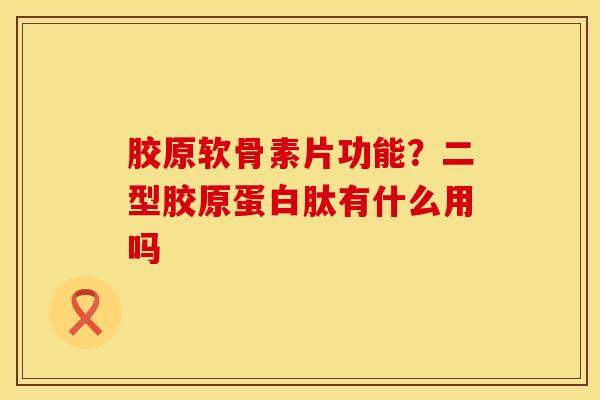 胶原软骨素片功能？二型胶原蛋白肽有什么用吗