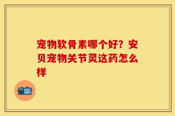 宠物软骨素哪个好？安贝宠物关节灵这药怎么样
