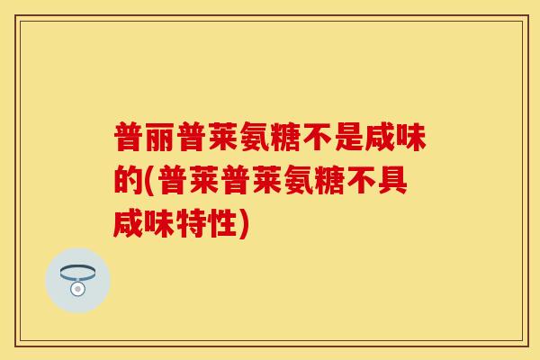 普丽普莱氨糖不是咸味的(普莱普莱氨糖不具咸味特性)