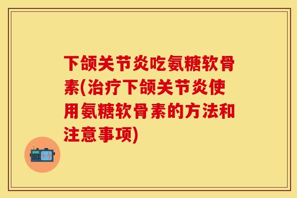 下颌关节炎吃氨糖软骨素(治疗下颌关节炎使用氨糖软骨素的方法和注意事项)