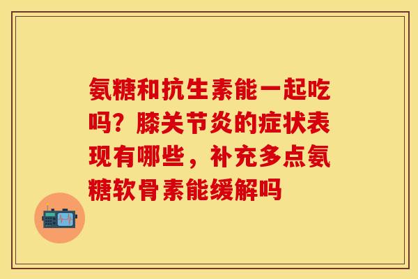 氨糖和抗生素能一起吃吗?膝的症状表现有哪些,补充多点氨糖软骨素能缓解吗 氨糖和抗生素能一起吃吗?膝的症状表现有哪些,补充多点氨糖软骨素能缓解吗