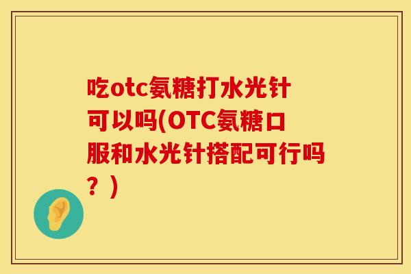 吃otc氨糖打水光针可以吗(OTC氨糖口服和水光针搭配可行吗？)