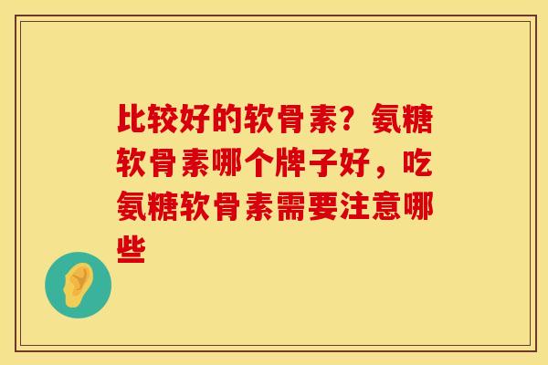 比较好的软骨素？氨糖软骨素哪个牌子好，吃氨糖软骨素需要注意哪些