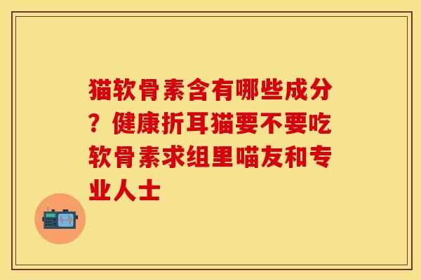 猫软骨素含有哪些成分？健康折耳猫要不要吃软骨素求组里喵友和专业人士