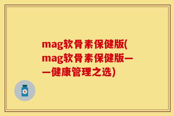 mag软骨素保健版(mag软骨素保健版——健康管理之选)