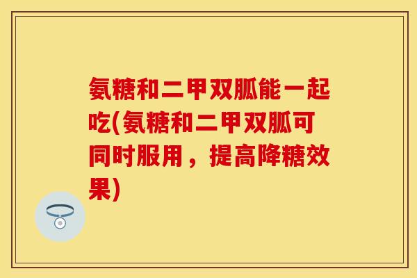 氨糖和二甲双胍能一起吃(氨糖和二甲双胍可同时服用，提高降糖效果)