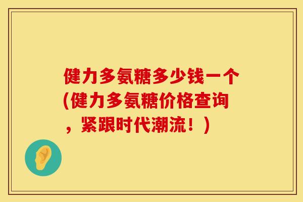 健力多氨糖多少钱一个(健力多氨糖价格查询，紧跟时代潮流！)