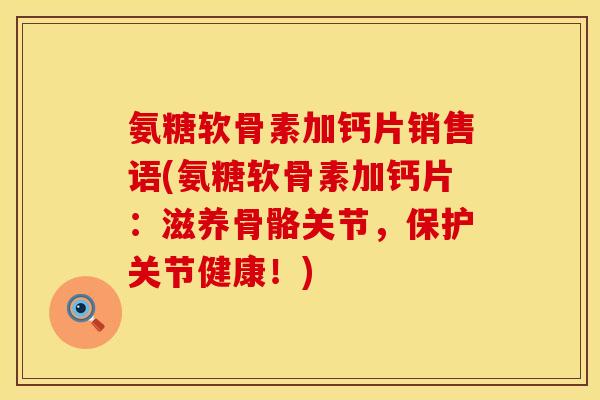 氨糖软骨素加钙片销售语(氨糖软骨素加钙片：滋养骨骼关节，保护关节健康！)