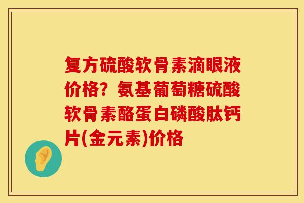 复方硫酸软骨素滴眼液价格？氨基葡萄糖硫酸软骨素酪蛋白磷酸肽钙片(金元素)价格