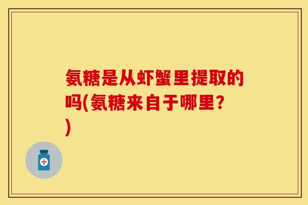 氨糖是从虾蟹里提取的吗(氨糖来自于哪里？)