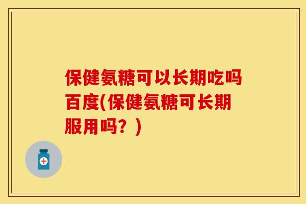 保健氨糖可以长期吃吗百度(保健氨糖可长期服用吗？)