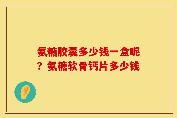氨糖胶囊多少钱一盒呢？氨糖软骨钙片多少钱