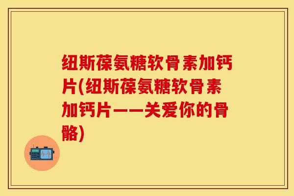 纽斯葆氨糖软骨素加钙片(纽斯葆氨糖软骨素加钙片——关爱你的骨骼)